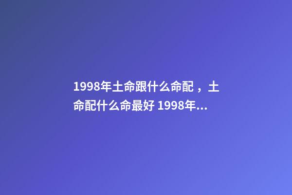 1998年土命跟什么命配，土命配什么命最好 1998年屬虎土命婚配什么命的好，98年的老虎屬什么五行-第1張-觀點-玄機派